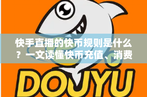 快手直播的快币规则是什么？一文读懂快币充值、消费、分成与提现全流程