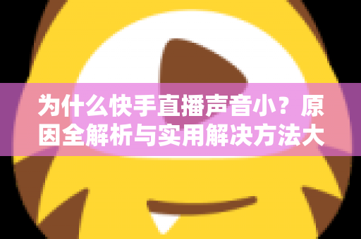 为什么快手直播声音小?原因全解析与实用解决方法大全 为什么快手直播声音小?原因全解析与实用解决方法大全