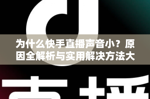 为什么快手直播声音小?原因全解析与实用解决方法大全 为什么快手直播声音小?原因全解析与实用解决方法大全