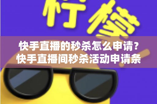 快手直播的秒杀怎么申请?快手直播间秒杀活动申请条件与详细操作流程全解析 快手直播的秒杀怎么申请?快手直播间秒杀活动申请条件与详细操作流程全解析