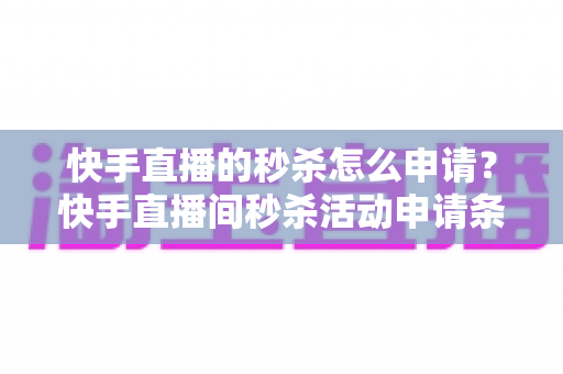 快手直播的秒杀怎么申请?快手直播间秒杀活动申请条件与详细操作流程全解析 快手直播的秒杀怎么申请?快手直播间秒杀活动申请条件与详细操作流程全解析