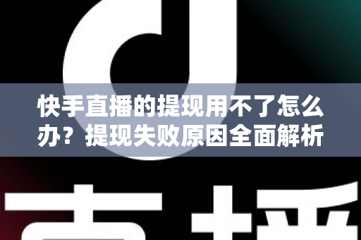快手直播的提现用不了怎么办?提现失败原因全面解析与实用解决方案 快手直播的提现用不了怎么办?提现失败原因全面解析与实用解决方案