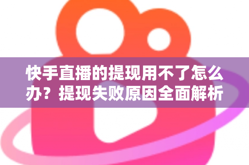 快手直播的提现用不了怎么办?提现失败原因全面解析与实用解决方案 快手直播的提现用不了怎么办?提现失败原因全面解析与实用解决方案