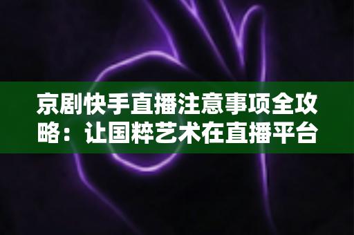京剧快手直播注意事项全攻略:让国粹艺术在直播平台焕发新光彩的实用指南 京剧快手直播注意事项全攻略:让国粹艺术在直播平台焕发新光彩的实用指南