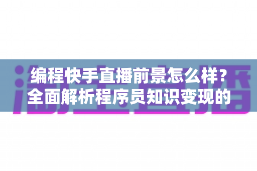 编程快手直播前景怎么样?全面解析程序员知识变现的新风口与实战指南 编程快手直播前景怎么样?全面解析程序员知识变现的新风口与实战指南