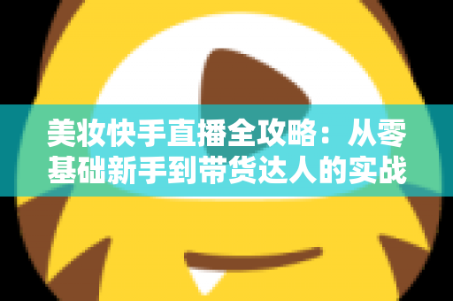 美妆快手直播全攻略:从零基础新手到带货达人的实战秘籍 美妆快手直播全攻略:从零基础新手到带货达人的实战秘籍