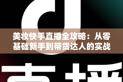 美妆快手直播全攻略：从零基础新手到带货达人的实战秘籍