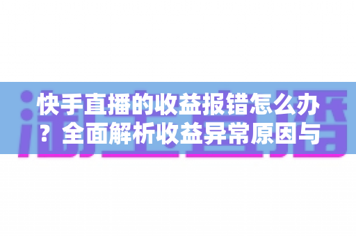 快手直播的收益报错怎么办？全面解析收益异常原因与高效解决攻略