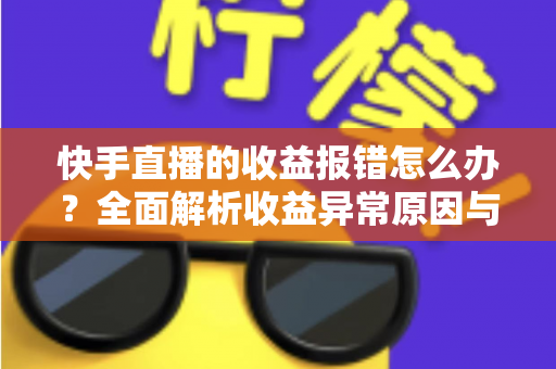 快手直播的收益报错怎么办？全面解析收益异常原因与高效解决攻略