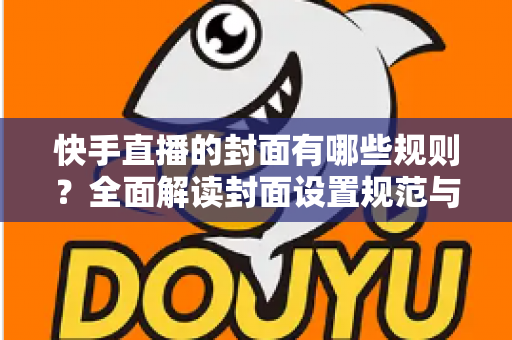 快手直播的封面有哪些规则?全面解读封面设置规范与高点击率优化技巧 快手直播的封面有哪些规则?全面解读封面设置规范与高点击率优化技巧