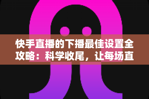快手直播的下播最佳设置全攻略:科学收尾,让每场直播善始善终 快手直播的下播最佳设置全攻略:科学收尾,让每场直播善始善终