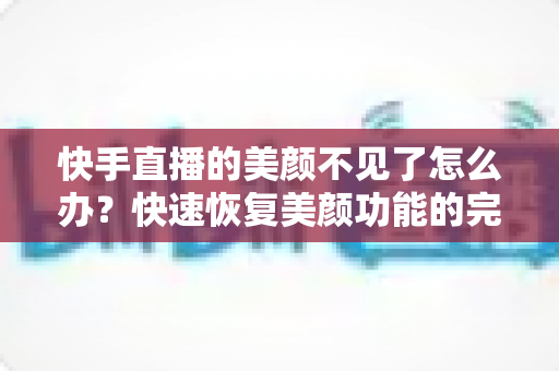 快手直播的美颜不见了怎么办？快速恢复美颜功能的完整指南与实用技巧