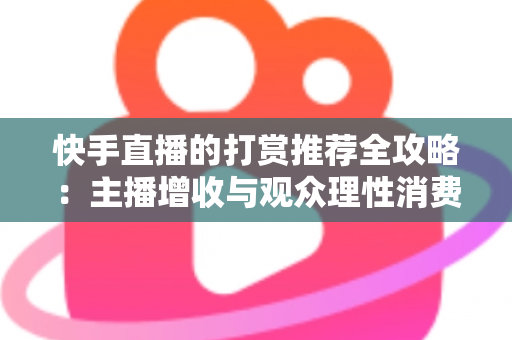 快手直播的打赏推荐全攻略:主播增收与观众理性消费的实用指南 快手直播的打赏推荐全攻略:主播增收与观众理性消费的实用指南