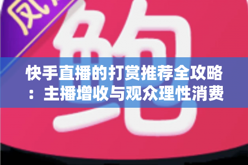 快手直播的打赏推荐全攻略:主播增收与观众理性消费的实用指南 快手直播的打赏推荐全攻略:主播增收与观众理性消费的实用指南