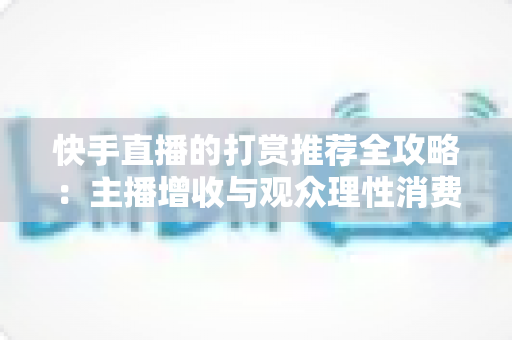 快手直播的打赏推荐全攻略：主播增收与观众理性消费的实用指南