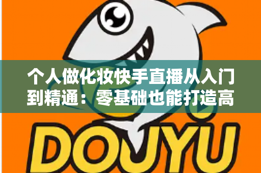 个人做化妆快手直播从入门到精通:零基础也能打造高收益美妆直播账号的完整指南 个人做化妆快手直播从入门到精通:零基础也能打造高收益美妆直播账号的完整指南