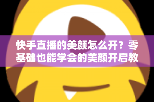 快手直播的美颜怎么开?零基础也能学会的美颜开启教程与实用技巧全解析 快手直播的美颜怎么开?零基础也能学会的美颜开启教程与实用技巧全解析