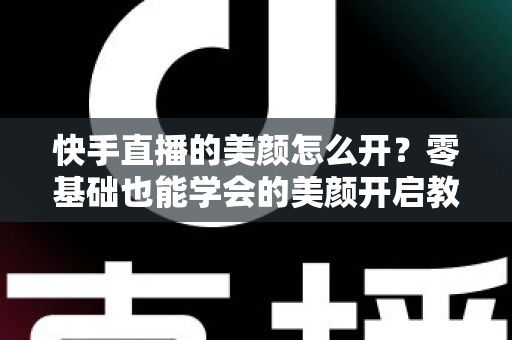 快手直播的美颜怎么开?零基础也能学会的美颜开启教程与实用技巧全解析 快手直播的美颜怎么开?零基础也能学会的美颜开启教程与实用技巧全解析