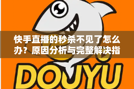 快手直播的秒杀不见了怎么办？原因分析与完整解决指南帮你快速恢复秒杀活动