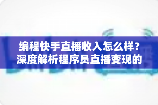 编程快手直播收入怎么样？深度解析程序员直播变现的真实收益与增收攻略