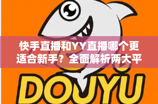 快手直播和YY直播哪个更适合新手？全面解析两大平台的优劣势与选择指南