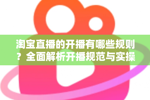 淘宝直播的开播有哪些规则？全面解析开播规范与实操指南