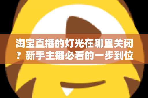 淘宝直播的灯光在哪里关闭?新手主播必看的一步到位操作教程与实用技巧 淘宝直播的灯光在哪里关闭?新手主播必看的一步到位操作教程与实用技巧