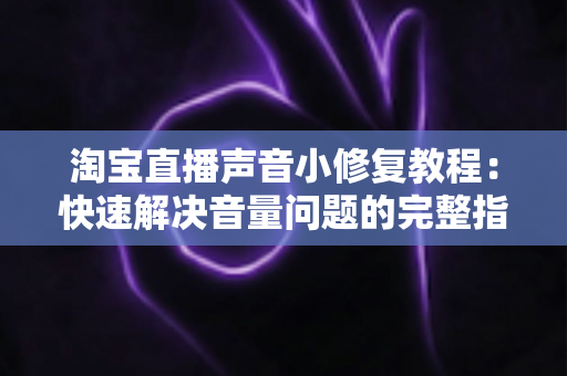 淘宝直播声音小修复教程：快速解决音量问题的完整指南