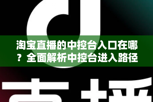 淘宝直播的中控台入口在哪？全面解析中控台进入路径、核心功能与实操技巧指南
