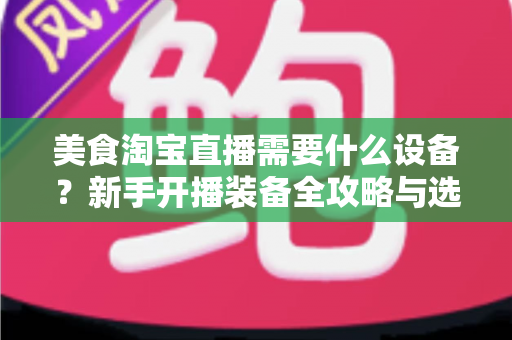 美食淘宝直播需要什么设备?新手开播装备全攻略与选购避坑指南 美食淘宝直播需要什么设备?新手开播装备全攻略与选购避坑指南