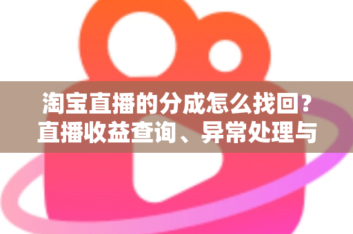淘宝直播的分成怎么找回？直播收益查询、异常处理与恢复全攻略