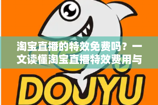 淘宝直播的特效免费吗？一文读懂淘宝直播特效费用与使用技巧全指南