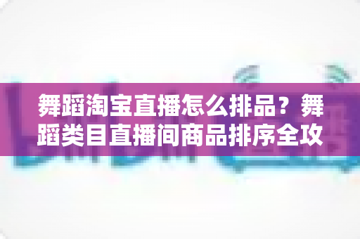 舞蹈淘宝直播怎么排品?舞蹈类目直播间商品排序全攻略,新手也能快速上手 舞蹈淘宝直播怎么排品?舞蹈类目直播间商品排序全攻略,新手也能快速上手