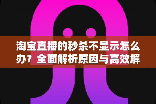 淘宝直播的秒杀不显示怎么办？全面解析原因与高效解决方法指南