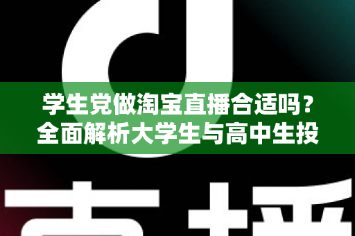 学生党做淘宝直播合适吗？全面解析大学生与高中生投身直播带货的利弊与实操指南