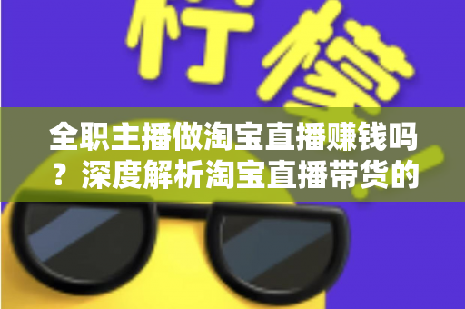 全职主播做淘宝直播赚钱吗?深度解析淘宝直播带货的真实收入与从业前景 全职主播做淘宝直播赚钱吗?深度解析淘宝直播带货的真实收入与从业前景