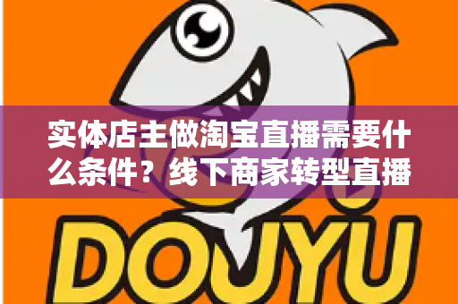 实体店主做淘宝直播需要什么条件?线下商家转型直播带货的完整准备指南 实体店主做淘宝直播需要什么条件?线下商家转型直播带货的完整准备指南