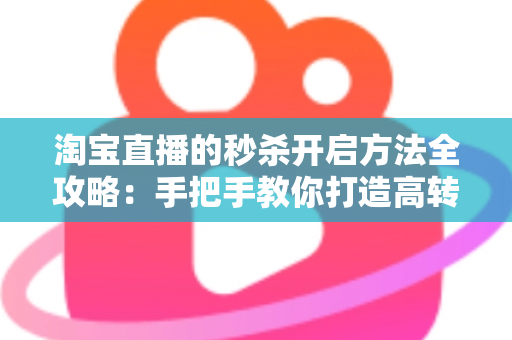 淘宝直播的秒杀开启方法全攻略：手把手教你打造高转化直播间秒杀活动，轻松引爆店铺销量
