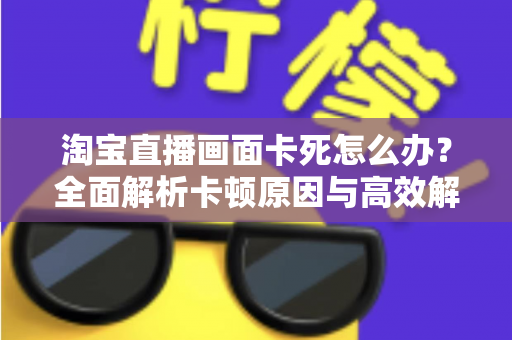 淘宝直播画面卡死怎么办？全面解析卡顿原因与高效解决方案