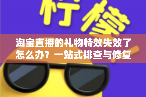 淘宝直播的礼物特效失效了怎么办?一站式排查与修复指南,快速找回流畅炫酷的观看体验 淘宝直播的礼物特效失效了怎么办?一站式排查与修复指南,快速找回流畅炫酷的观看体验
