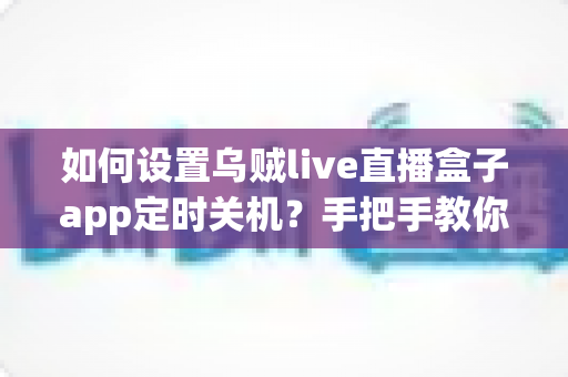 如何设置乌贼live直播盒子app定时关机？手把手教你三步搞定，轻松告别熬夜追剧