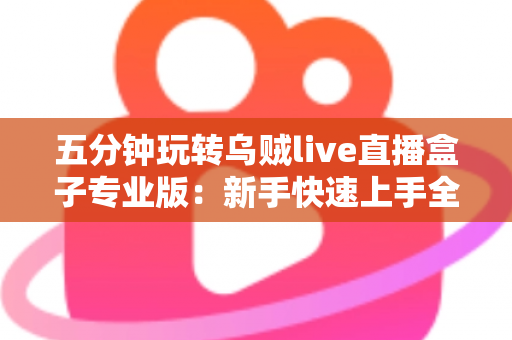 五分钟玩转乌贼live直播盒子专业版：新手快速上手全攻略与核心功能详解