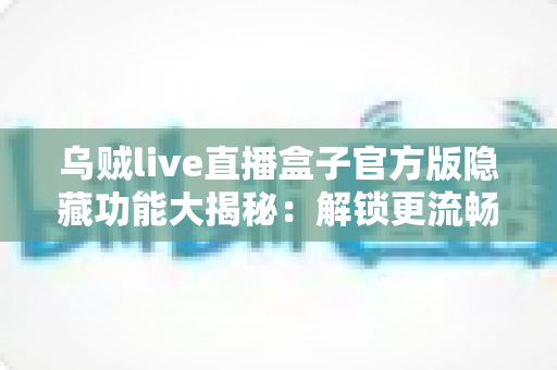 乌贼live直播盒子官方版隐藏功能大揭秘:解锁更流畅、更省心的直播观看新体验 乌贼live直播盒子官方版隐藏功能大揭秘:解锁更流畅、更省心的直播观看新体验