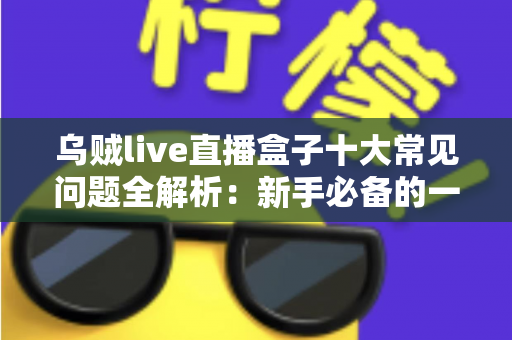 乌贼live直播盒子十大常见问题全解析：新手必备的一站式排障与使用攻略
