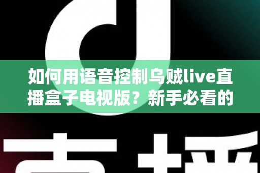 如何用语音控制乌贼live直播盒子电视版?新手必看的完整操作指南与实用技巧 如何用语音控制乌贼live直播盒子电视版?新手必看的完整操作指南与实用技巧