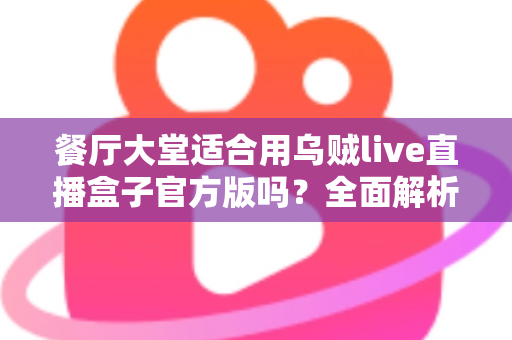 餐厅大堂适合用乌贼live直播盒子官方版吗？全面解析餐饮场景下的直播设备选择与部署指南