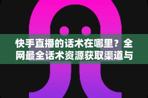 快手直播的话术在哪里?全网最全话术资源获取渠道与实操指南 快手直播的话术在哪里?全网最全话术资源获取渠道与实操指南