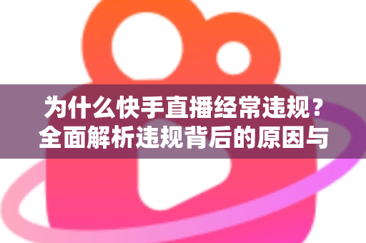 为什么快手直播经常违规？全面解析违规背后的原因与实用避坑指南