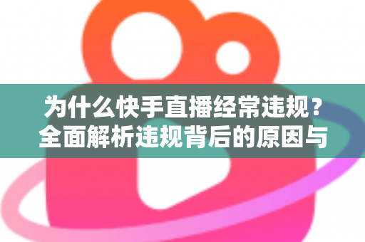 为什么快手直播经常违规？全面解析违规背后的原因与实用避坑指南