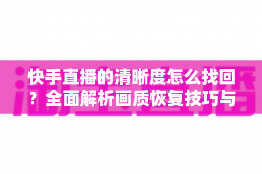 快手直播的清晰度怎么找回？全面解析画质恢复技巧与实用优化指南